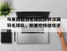 世俱杯赛程-马来西亚羽毛球队逆转法国羽毛球队，斯里坎特绝境逆转的简单介绍